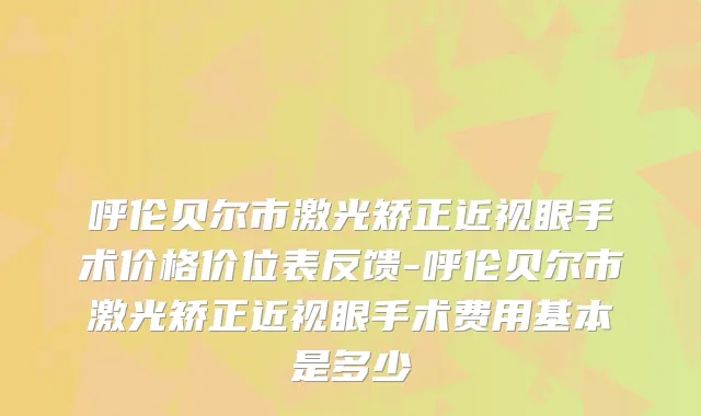 呼伦贝尔市激光矫正近视眼手术价格价位表反馈-呼伦贝尔市激光矫正近视眼手术费用基本是多少
