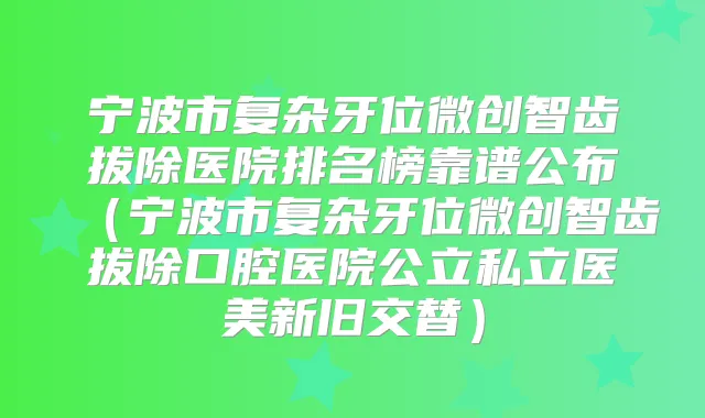 宁波市复杂牙位微创智齿拔除医院排名榜靠谱公布(宁波市复杂牙位微创智齿拔除口腔医院公立私立医美新旧交替)