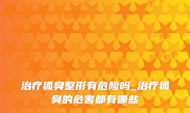 狐臭整形有危险吗_狐臭的危害都有哪些