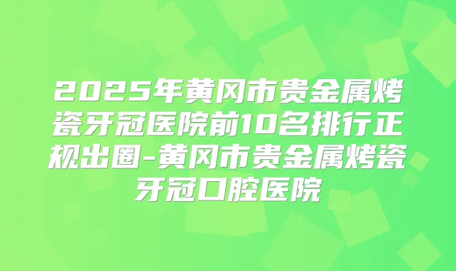 2025年黄冈市贵金属烤瓷牙冠医院前10名排行正规出圈-黄冈市贵金属烤瓷牙冠口腔医院