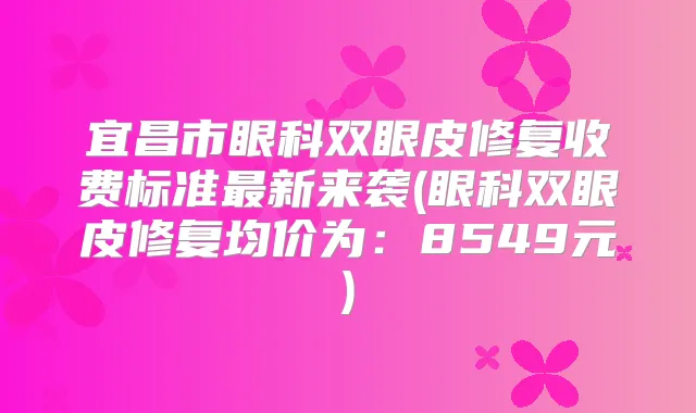 宜昌市眼科双眼皮修复收费标准新来袭(眼科双眼皮修复均价为：8549元)