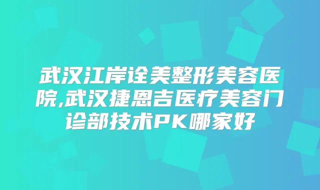 武汉江岸诠美整形美容医院,武汉捷恩吉医疗美容门诊部技术PK哪家好