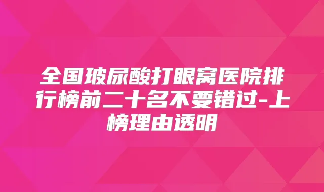 全国玻尿酸打眼窝医院排行榜前二十名不要错过-上榜理由透明