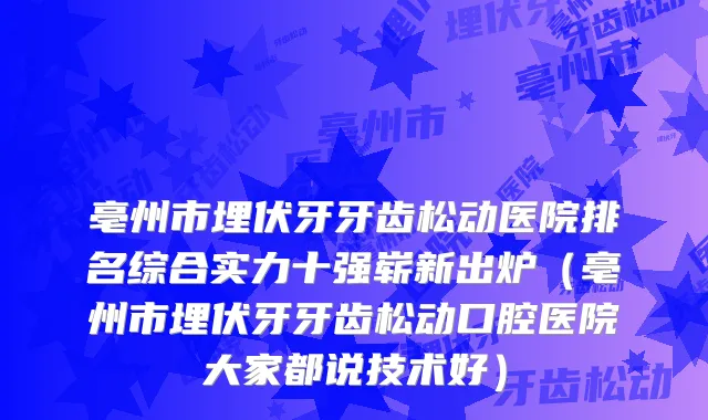 亳州市埋伏牙牙齿松动医院排名综合实力十强崭新出炉（亳州市埋伏牙牙齿松动口腔医院大家都说技术好）