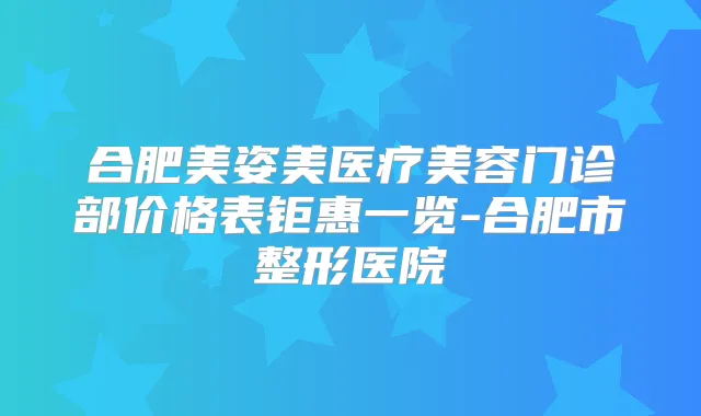合肥美姿美医疗美容门诊部价格表钜惠一览-合肥市整形医院