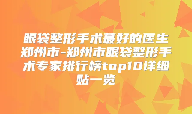 眼袋整形手术蕞好的医生郑州市-郑州市眼袋整形手术专家排行榜top10详细贴一览