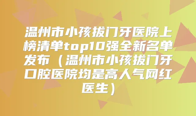 温州市小孩拔门牙医院上榜清单top10强全新名单发布（温州市小孩拔门牙口腔医院均是高人气网红医生）