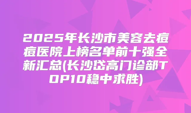 2025年长沙市美容去痘痘医院上榜名单前十强全新汇总(长沙岱高门诊部TOP10稳中求胜)