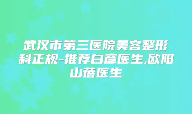 武汉市第三医院美容整形科正规-推荐白彦医生,欧阳山蓓医生