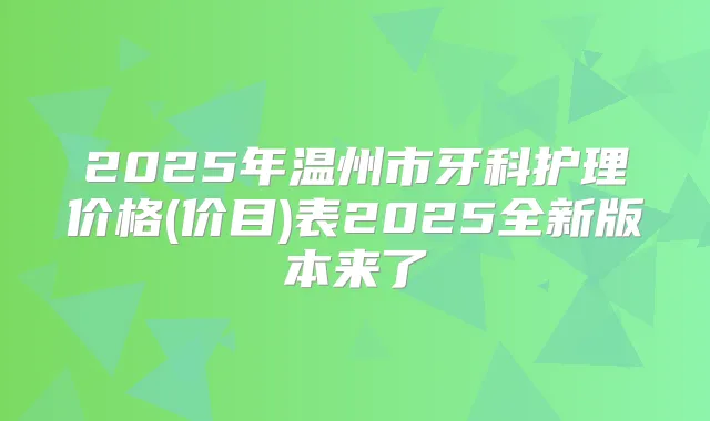 2025年温州市牙科护理价格(价目)表2025全新版本来了