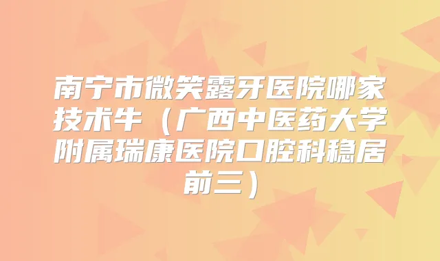 南宁市微笑露牙医院哪家技术牛（广西中医药大学附属瑞康医院口腔科稳居前三）