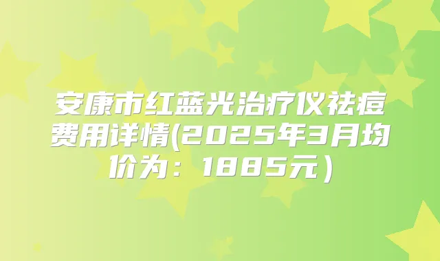 安康市红蓝光仪祛痘费用详情(2025年3月均价为:1885元)