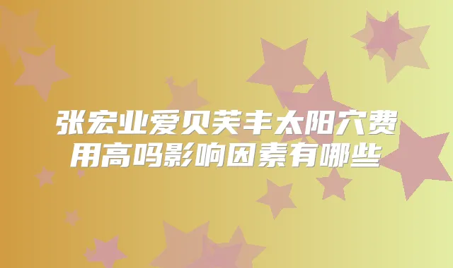 张宏业爱贝芙丰太阳穴费用高吗影响因素有哪些