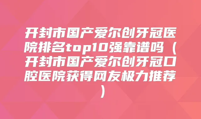 开封市国产爱尔创牙冠医院排名top10强靠谱吗（开封市国产爱尔创牙冠口腔医院获得网友极力推荐）