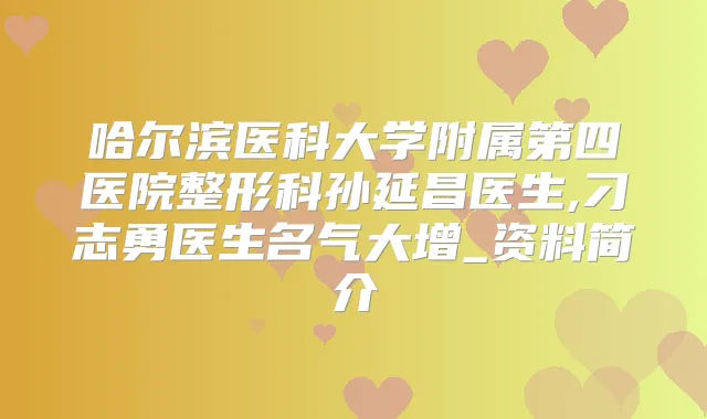 哈尔滨医科大学附属第四医院整形科孙延昌医生,刁志勇医生名气大增_资料简介