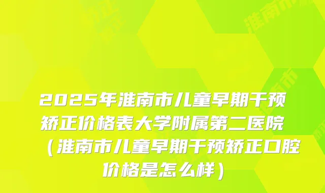 2025年淮南市儿童早期干预矫正价格表大学附属第二医院(淮南市儿童早期干预矫正口腔价格是怎么样)
