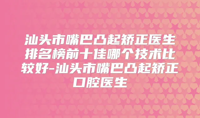 汕头市嘴巴凸起矫正医生排名榜前十佳哪个技术比较好-汕头市嘴巴凸起矫正口腔医生