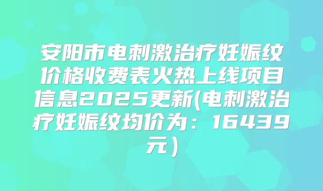 安阳市电刺激妊娠纹价格收费表火热上线项目信息2025更新(电刺激妊娠纹均价为:16439元)