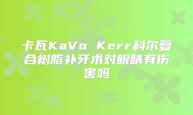 卡瓦KaVo Kerr科尔复合树脂补牙术对眼睛有伤害吗