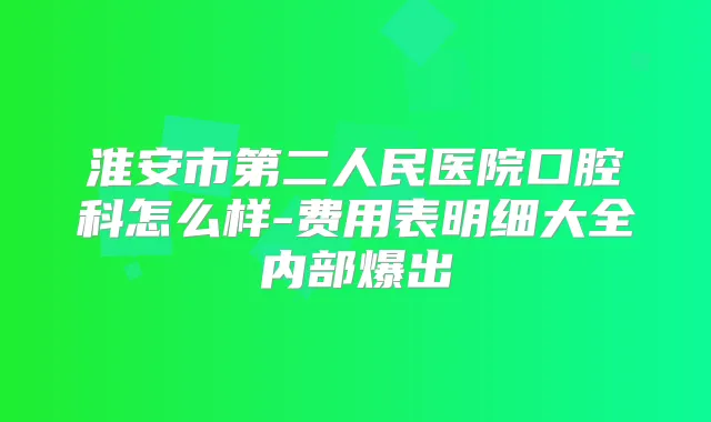 淮安市第二人民医院口腔科怎么样-费用表明细大全内部爆出