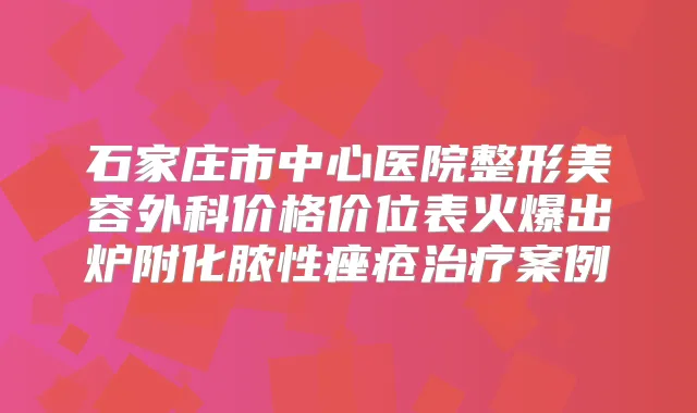 石家庄市中心医院整形美容外科价格价位表火爆出炉附化脓性痤疮案例