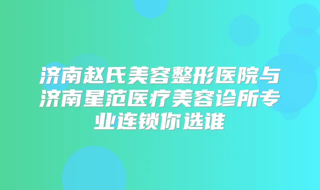 济南赵氏美容整形医院与济南星范医疗美容诊所专业连锁你选谁