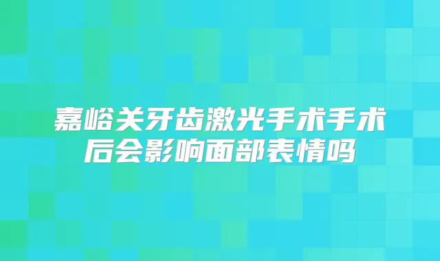 嘉峪关牙齿激光手术手术后会影响面部表情吗