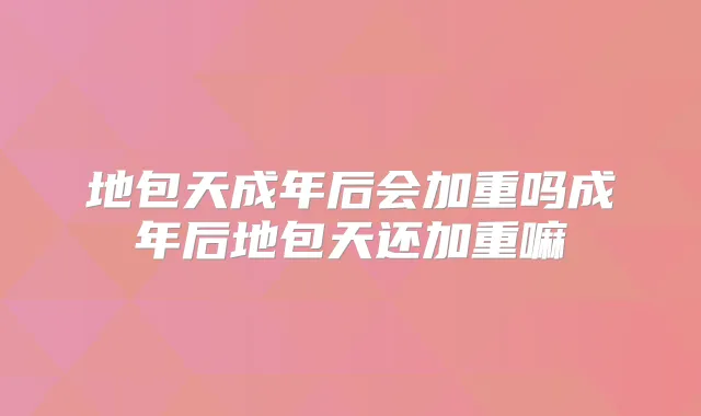 地包天成年后会加重吗成年后地包天还加重嘛