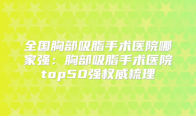 全国胸部吸脂手术医院哪家强：胸部吸脂手术医院top50强梳理