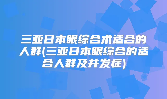 三亚日本眼综合术适合的人群(三亚日本眼综合的适合人群及并发症)