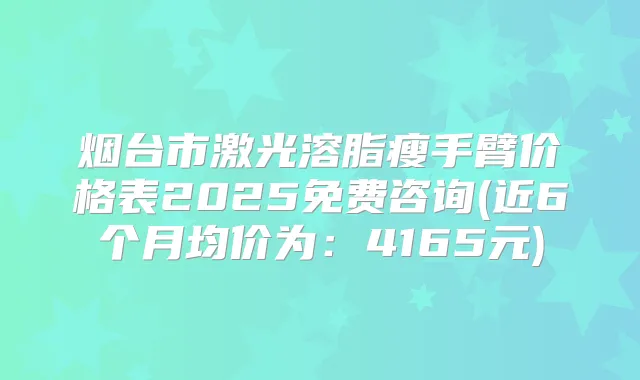 烟台市激光溶脂瘦手臂价格表2025免费咨询(近6个月均价为：4165元)