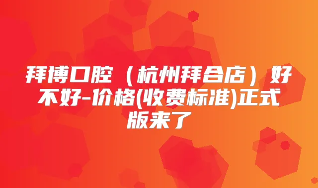 拜博口腔（杭州拜合店）好不好-价格(收费标准)正式版来了