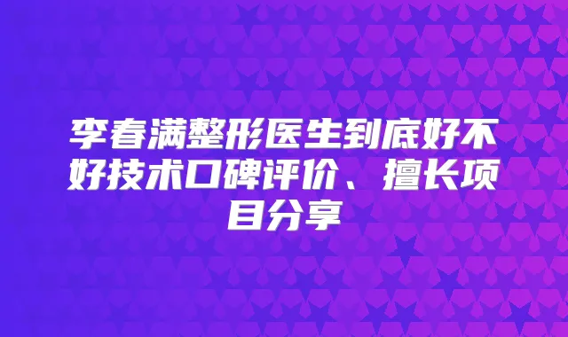 李春满整形医生到底好不好技术口碑评价、擅长项目分享