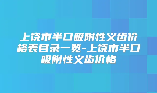 上饶市半口吸附性义齿价格表目录一览-上饶市半口吸附性义齿价格