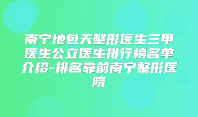 南宁地包天整形医生三甲医生公立医生排行榜名单介绍-排名靠前南宁整形医院