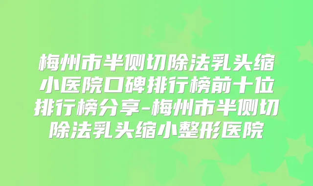 梅州市半侧切除法乳头缩小医院口碑排行榜前十位排行榜分享-梅州市半侧切除法乳头缩小整形医院