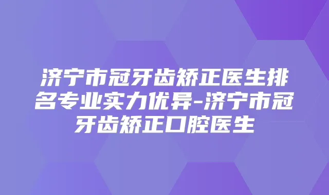 济宁市冠牙齿矫正医生排名专业实力优异-济宁市冠牙齿矫正口腔医生