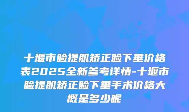 十堰市睑提肌矫正睑下垂价格表2025全新参考详情-十堰市睑提肌矫正睑下垂手术价格大概是多少呢