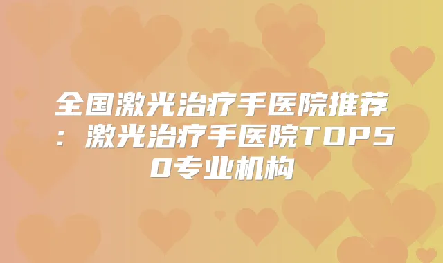 全国激光手医院推荐：激光手医院TOP50专业机构