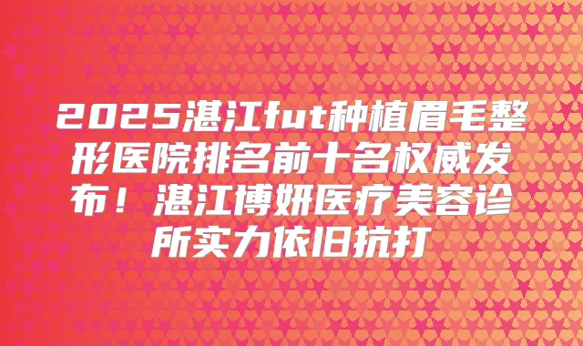 2025湛江fut种植眉毛整形医院排名前十名发布！湛江博妍医疗美容诊所实力依旧抗打