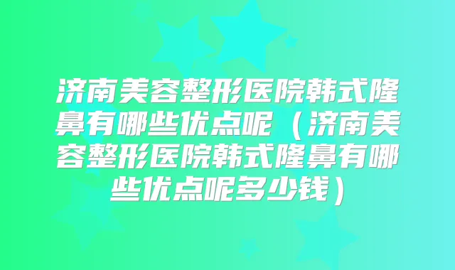 济南美容整形医院韩式隆鼻有哪些优点呢(济南美容整形医院韩式隆鼻有哪些优点呢多少钱)