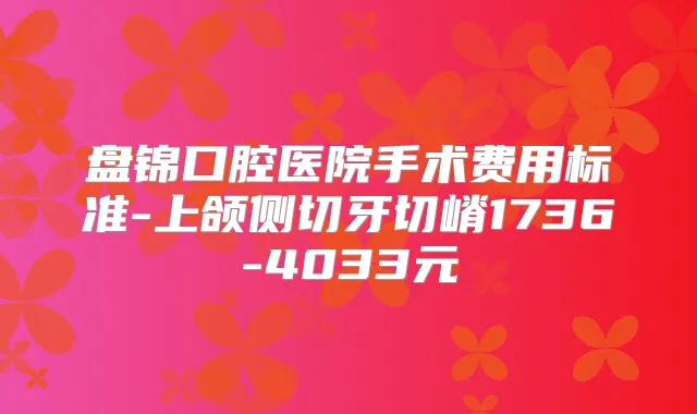 盘锦口腔医院手术费用标准-上颌侧切牙切嵴1736-4033元