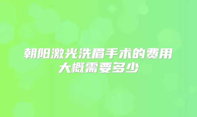 朝阳激光洗眉手术的费用大概需要多少
