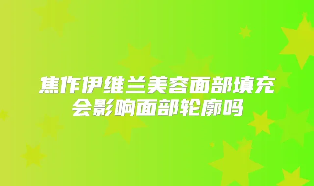 焦作伊维兰美容面部填充会影响面部轮廓吗