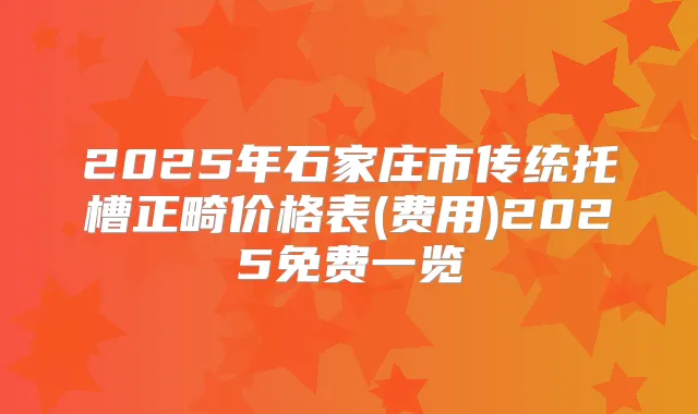 2025年石家庄市传统托槽正畸价格表(费用)2025免费一览