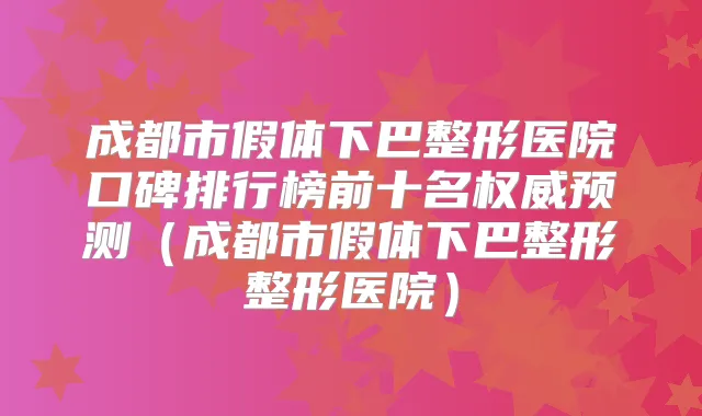成都市假体下巴整形医院口碑排行榜前十名预测(成都市假体下巴整形整形医院)