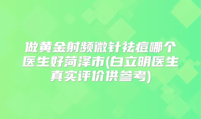 做黄金射频微针祛痘哪个医生好菏泽市(白立明医生真实评价供参考)