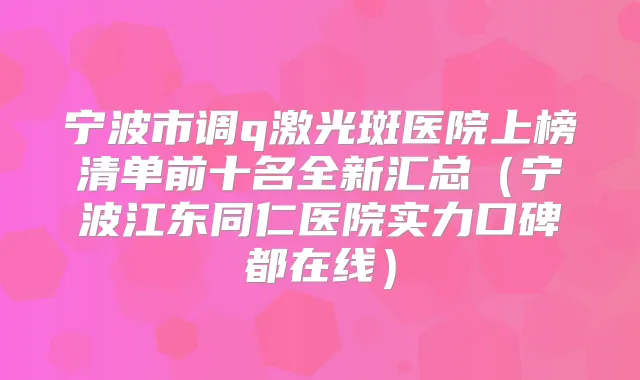 宁波市调q激光斑医院上榜清单前十名全新汇总(宁波江东同仁医院实力口碑都在线)