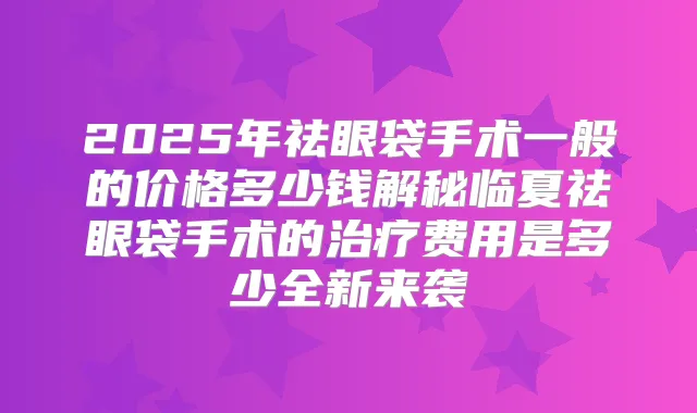 2025年祛眼袋手术一般的价格多少钱解秘临夏祛眼袋手术的费用是多少全新来袭