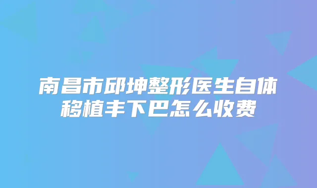 南昌市邱坤整形医生自体移植丰下巴怎么收费
